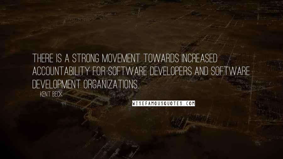 Kent Beck quotes: There is a strong movement towards increased accountability for software developers and software development organizations.