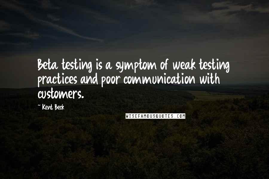 Kent Beck quotes: Beta testing is a symptom of weak testing practices and poor communication with customers. Kent Beck quotes: Beta testing is a symptom of weak testing practices and poor communication with customers.
