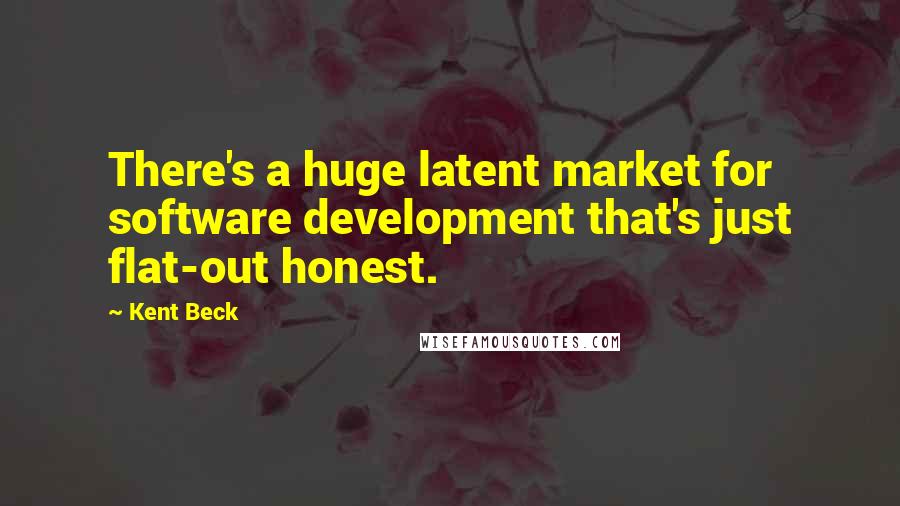 Kent Beck quotes: There's a huge latent market for software development that's just flat-out honest.