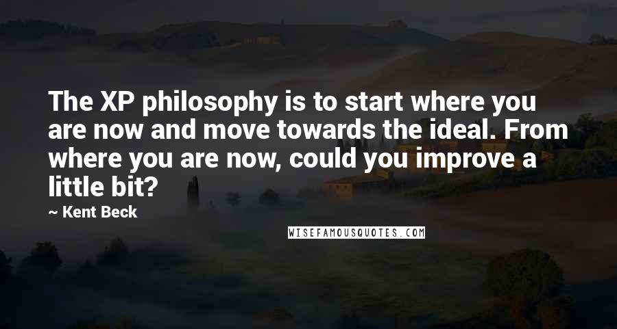 Kent Beck quotes: The XP philosophy is to start where you are now and move towards the ideal. From where you are now, could you improve a little bit?