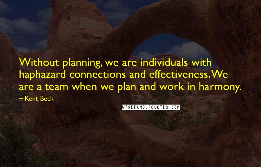 Kent Beck quotes: Without planning, we are individuals with haphazard connections and effectiveness. We are a team when we plan and work in harmony.