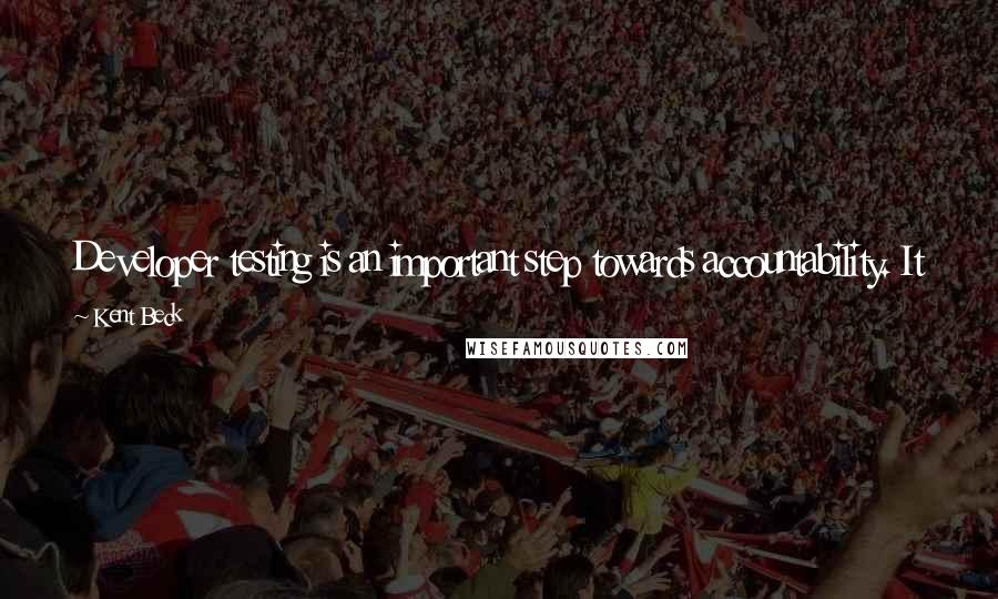 Kent Beck quotes: Developer testing is an important step towards accountability. It gives developers a way to demonstrate the quality of the software they produce.