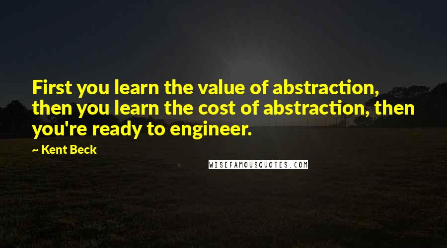 Kent Beck quotes: First you learn the value of abstraction, then you learn the cost of abstraction, then you're ready to engineer.