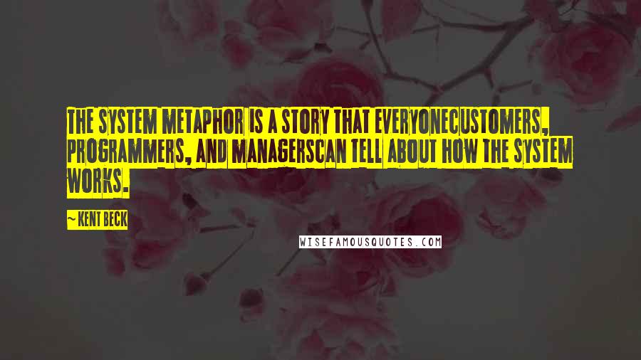 Kent Beck quotes: The system metaphor is a story that everyonecustomers, programmers, and managerscan tell about how the system works. Kent Beck quotes: The system metaphor is a story that everyonecustomers, programmers, and managerscan tell about how the system works.