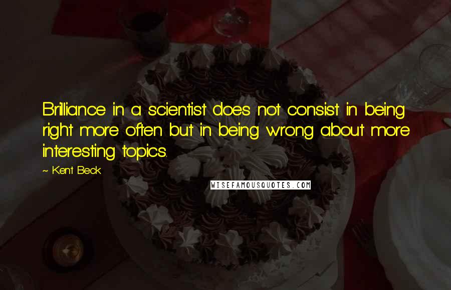 Kent Beck quotes: Brilliance in a scientist does not consist in being right more often but in being wrong about more interesting topics.