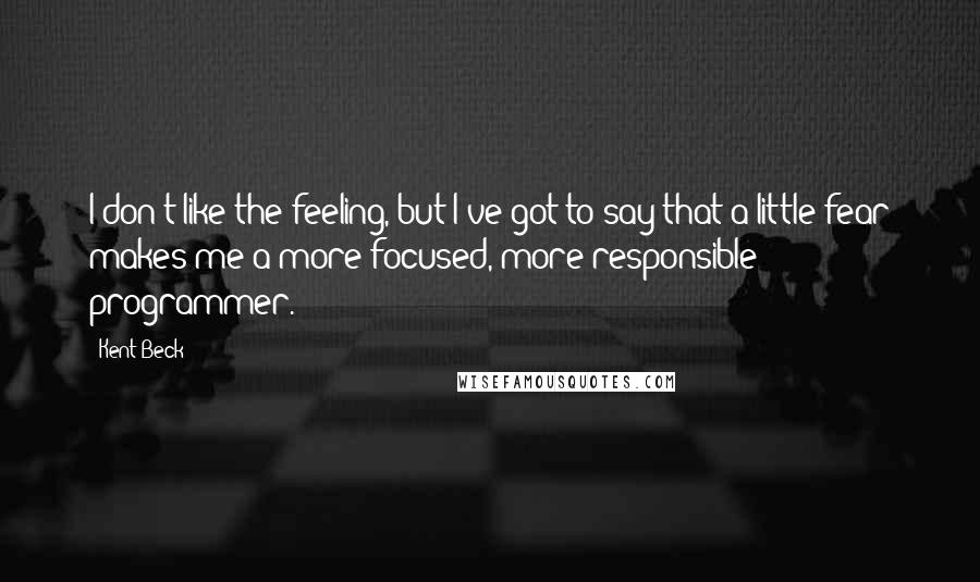 Kent Beck quotes: I don't like the feeling, but I've got to say that a little fear makes me a more focused, more responsible programmer.