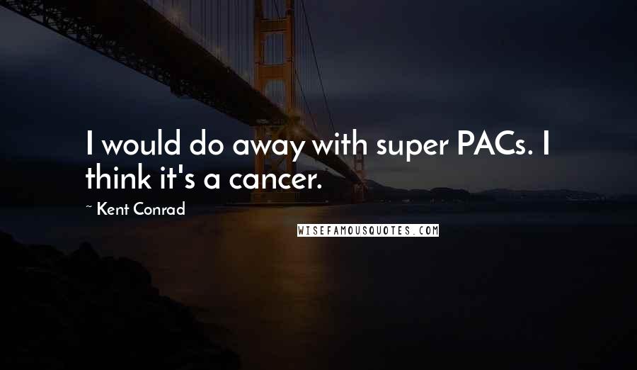 Kent Conrad quotes: I would do away with super PACs. I think it's a cancer.