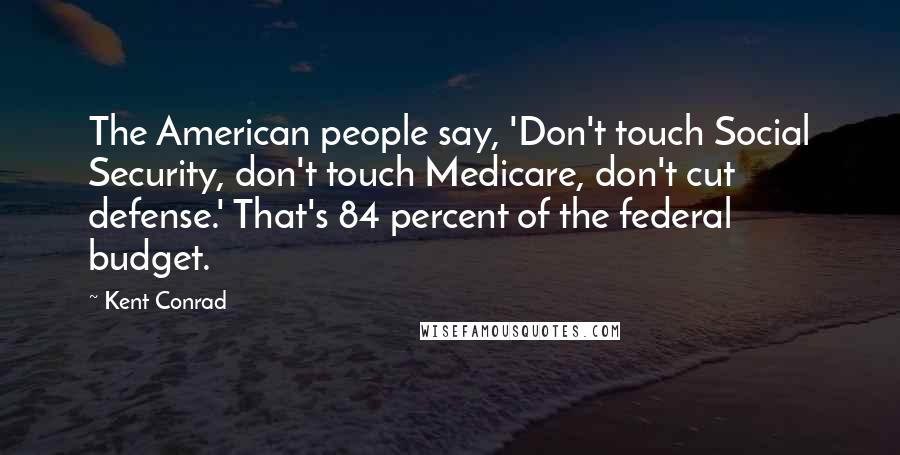 Kent Conrad quotes: The American people say, 'Don't touch Social Security, don't touch Medicare, don't cut defense.' That's 84 percent of the federal budget.