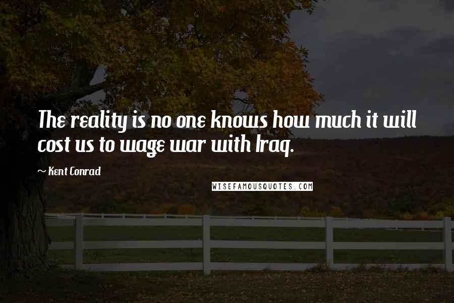 Kent Conrad quotes: The reality is no one knows how much it will cost us to wage war with Iraq.