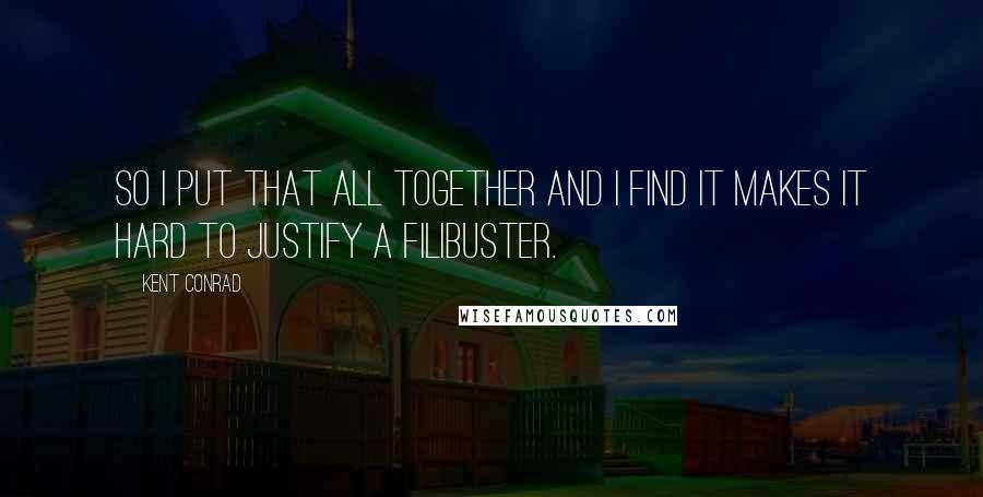 Kent Conrad quotes: So I put that all together and I find it makes it hard to justify a filibuster.