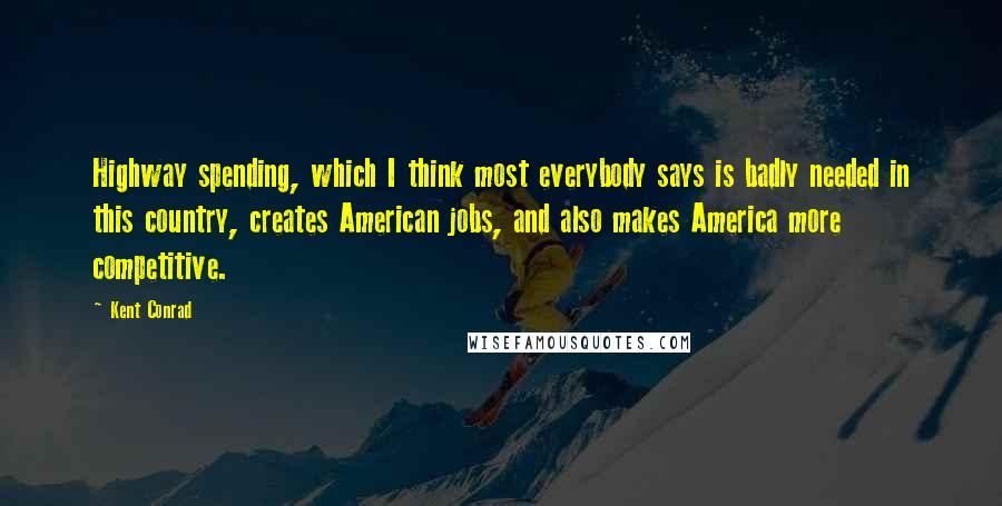 Kent Conrad quotes: Highway spending, which I think most everybody says is badly needed in this country, creates American jobs, and also makes America more competitive. Kent Conrad quotes: Highway spending, which I think most everybody says is badly needed in this country, creates American jobs, and also makes America more competitive.