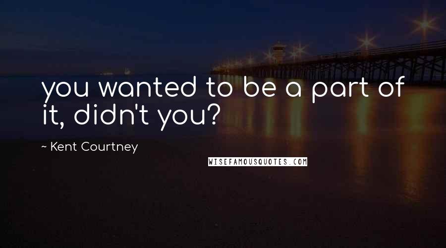 Kent Courtney quotes: you wanted to be a part of it, didn't you?