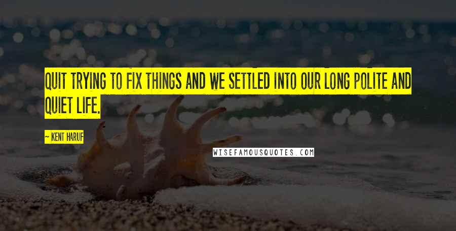 Kent Haruf quotes: quit trying to fix things and we settled into our long polite and quiet life.