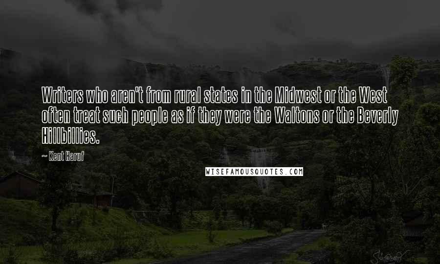 Kent Haruf quotes: Writers who aren't from rural states in the Midwest or the West often treat such people as if they were the Waltons or the Beverly Hillbillies.