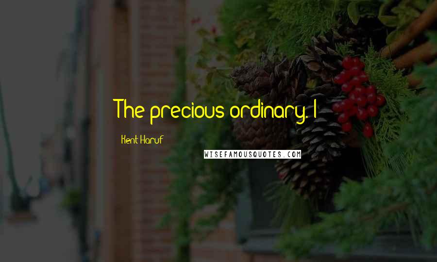 Kent Haruf quotes: The precious ordinary. I