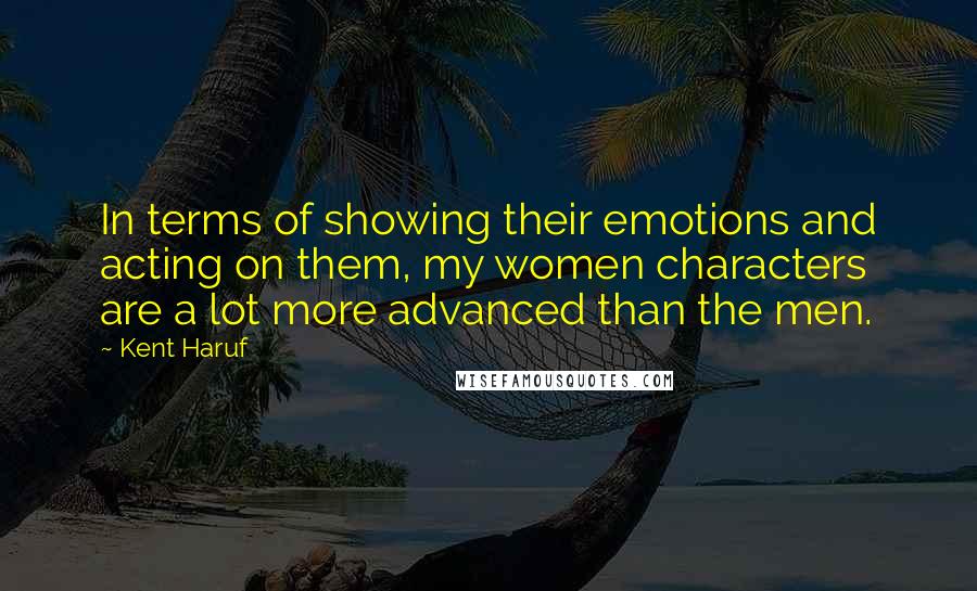 Kent Haruf quotes: In terms of showing their emotions and acting on them, my women characters are a lot more advanced than the men.