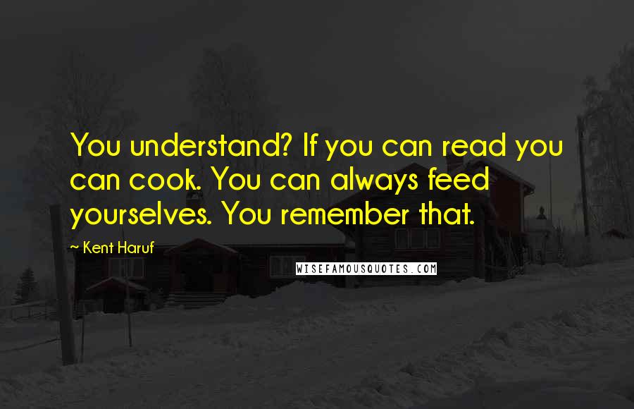 Kent Haruf quotes: You understand? If you can read you can cook. You can always feed yourselves. You remember that.