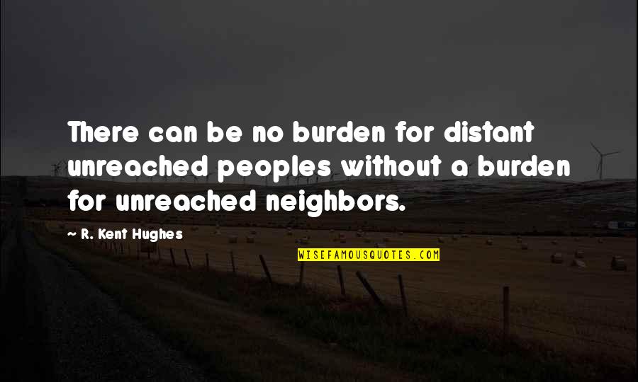 Kent Hughes Quotes By R. Kent Hughes: There can be no burden for distant unreached Kent Hughes Quotes By R. Kent Hughes: There can be no burden for distant unreached