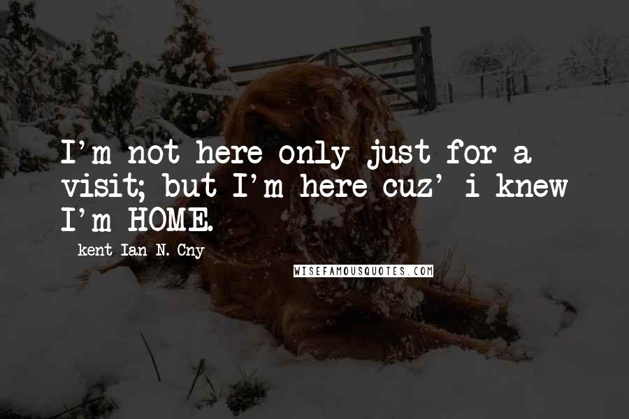 Kent Ian N. Cny quotes: I'm not here only just for a visit; but I'm here cuz' i knew I'm HOME.