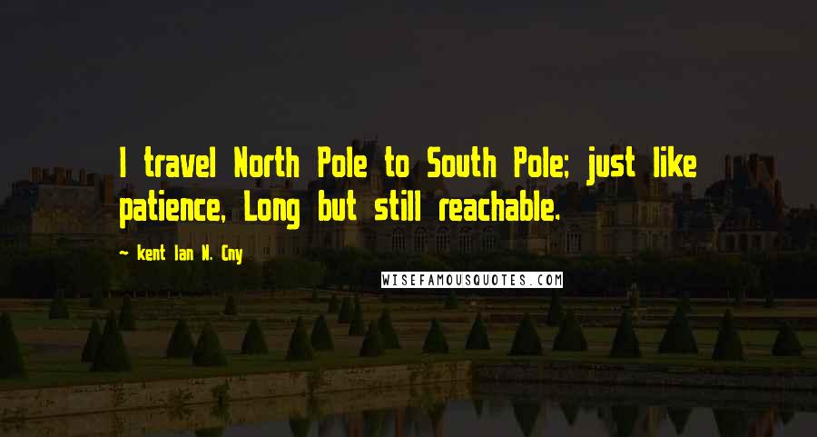 Kent Ian N. Cny quotes: I travel North Pole to South Pole; just like patience, Long but still reachable.