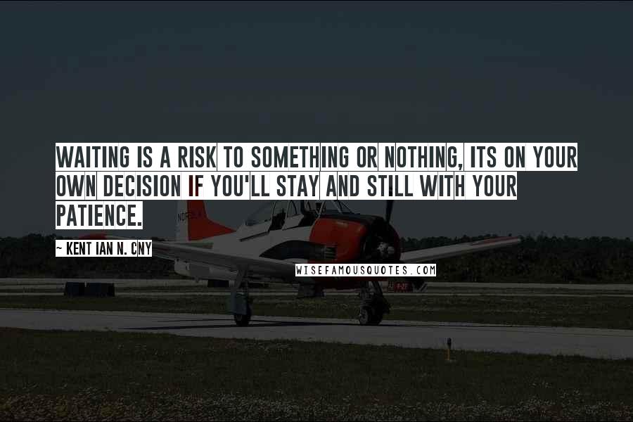 Kent Ian N. Cny quotes: Waiting is a risk to something or nothing, its on your own Decision if you'll stay and still with your Patience.