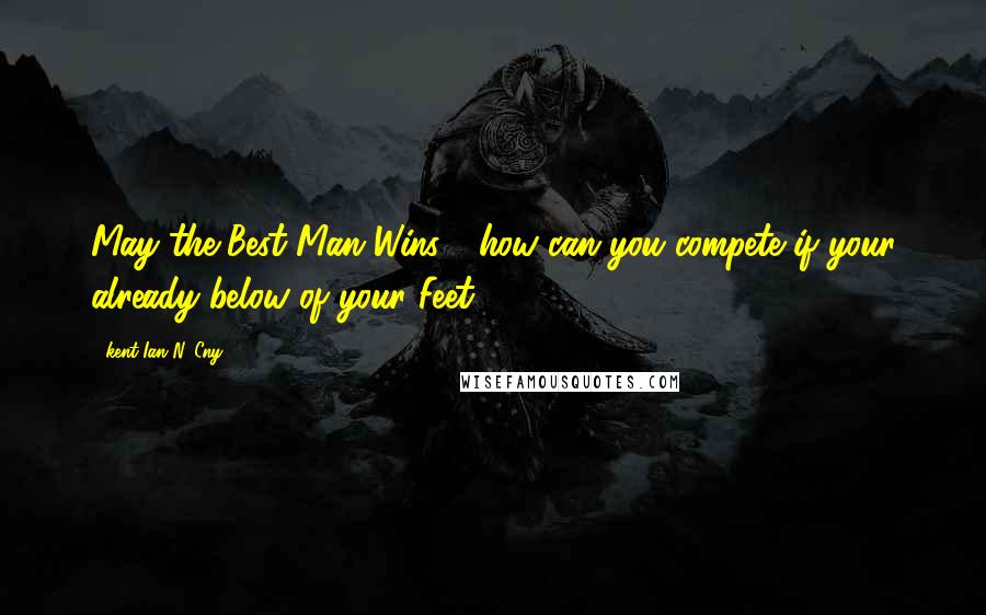 Kent Ian N. Cny quotes: May the Best Man Wins!? how can you compete if your already below of your Feet?