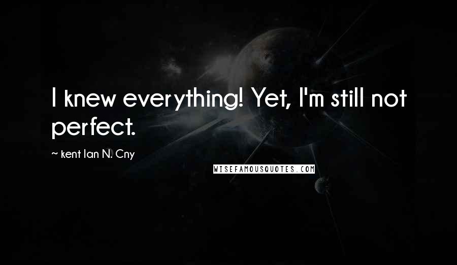 Kent Ian N. Cny quotes: I knew everything! Yet, I'm still not perfect.