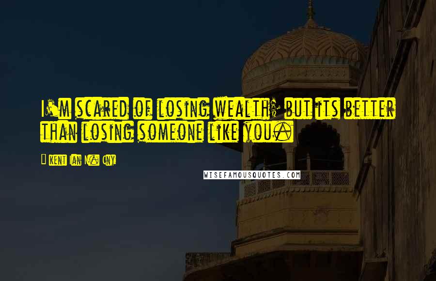 Kent Ian N. Cny quotes: I'm scared of losing wealth; but its better than losing someone like you.