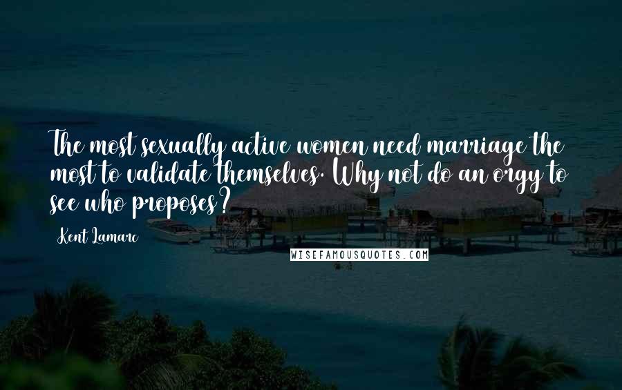 Kent Lamarc quotes: The most sexually active women need marriage the most to validate themselves. Why not do an orgy to see who proposes?