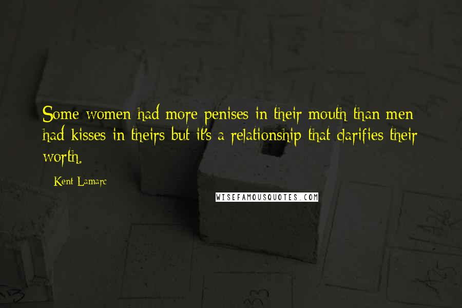 Kent Lamarc quotes: Some women had more penises in their mouth than men had kisses in theirs but it's a relationship that clarifies their worth.