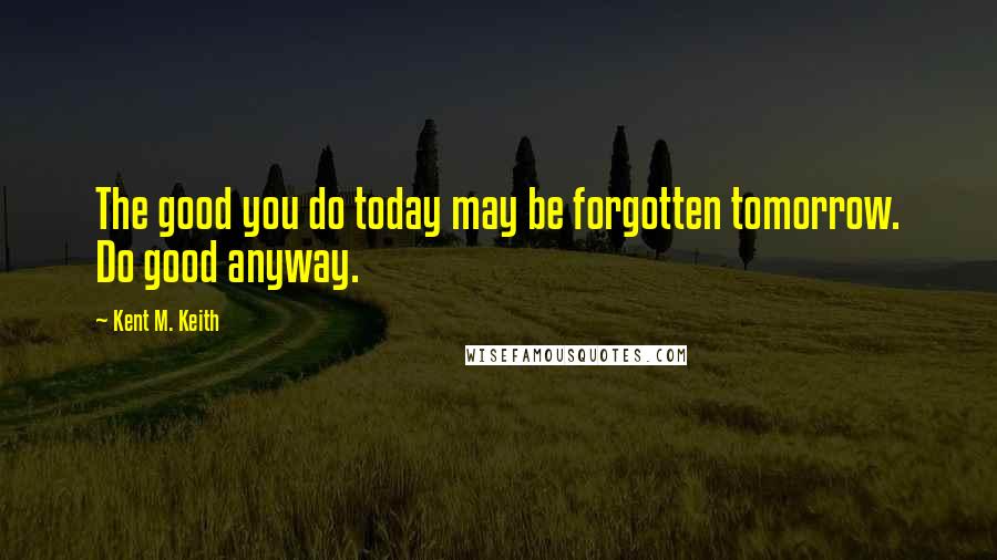 Kent M. Keith quotes: The good you do today may be forgotten tomorrow. Do good anyway.