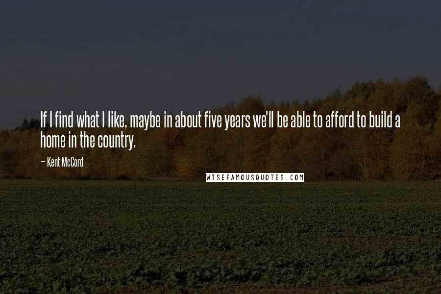 Kent McCord quotes: If I find what I like, maybe in about five years we'll be able to afford to build a home in the country.