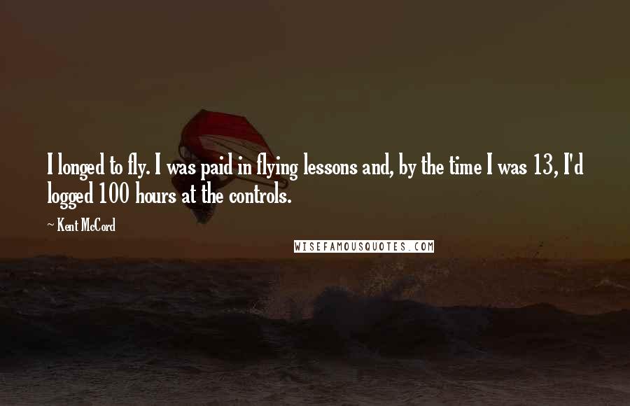 Kent McCord quotes: I longed to fly. I was paid in flying lessons and, by the time I was 13, I'd logged 100 hours at the controls.