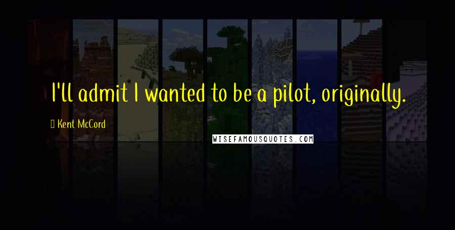 Kent McCord quotes: I'll admit I wanted to be a pilot, originally.