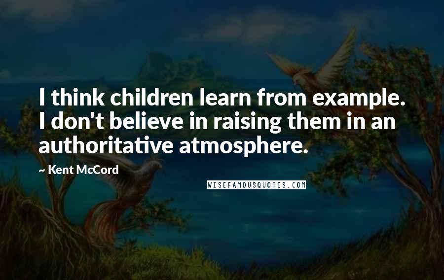 Kent McCord quotes: I think children learn from example. I don't believe in raising them in an authoritative atmosphere.