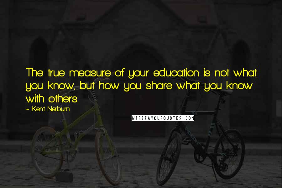 Kent Nerburn quotes: The true measure of your education is not what you know, but how you share what you know with others.