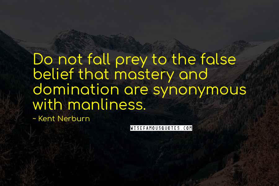 Kent Nerburn quotes: Do not fall prey to the false belief that mastery and domination are synonymous with manliness.