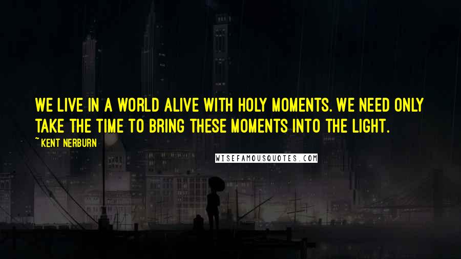 Kent Nerburn quotes: We live in a world alive with holy moments. We need only take the time to bring these moments into the light.