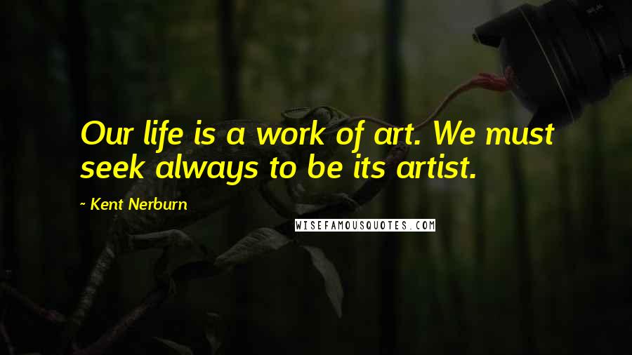Kent Nerburn quotes: Our life is a work of art. We must seek always to be its artist.
