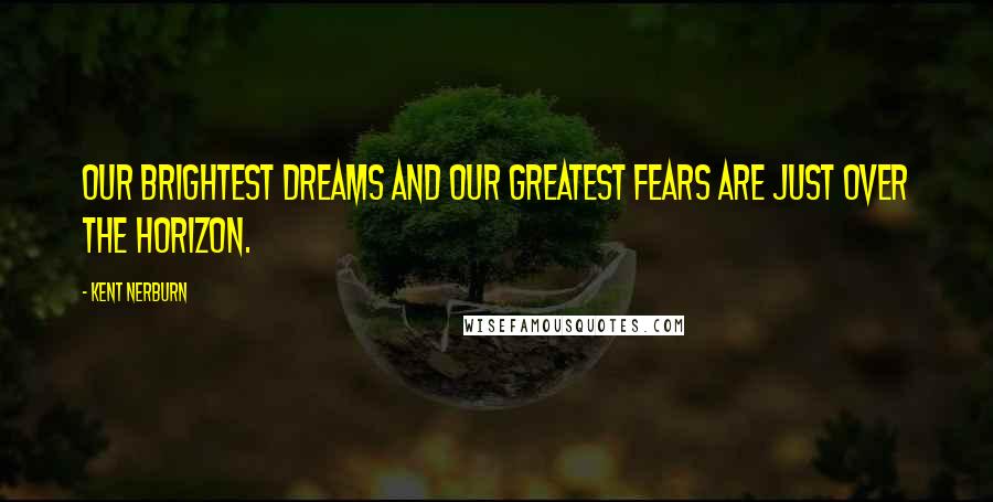 Kent Nerburn quotes: Our brightest dreams and our greatest fears are just over the horizon.