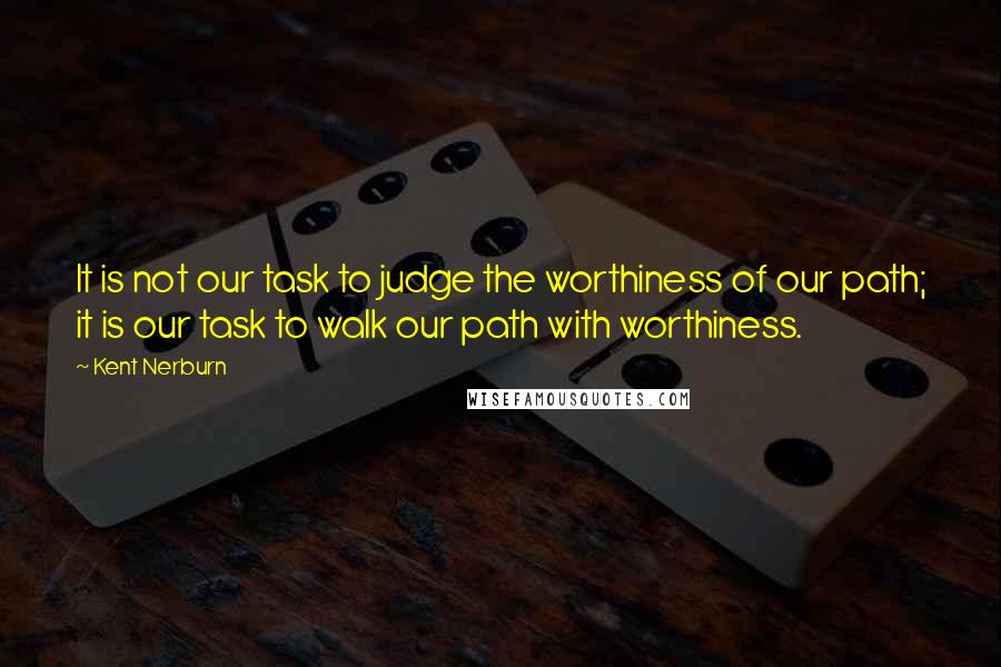 Kent Nerburn quotes: It is not our task to judge the worthiness of our path; it is our task to walk our path with worthiness.