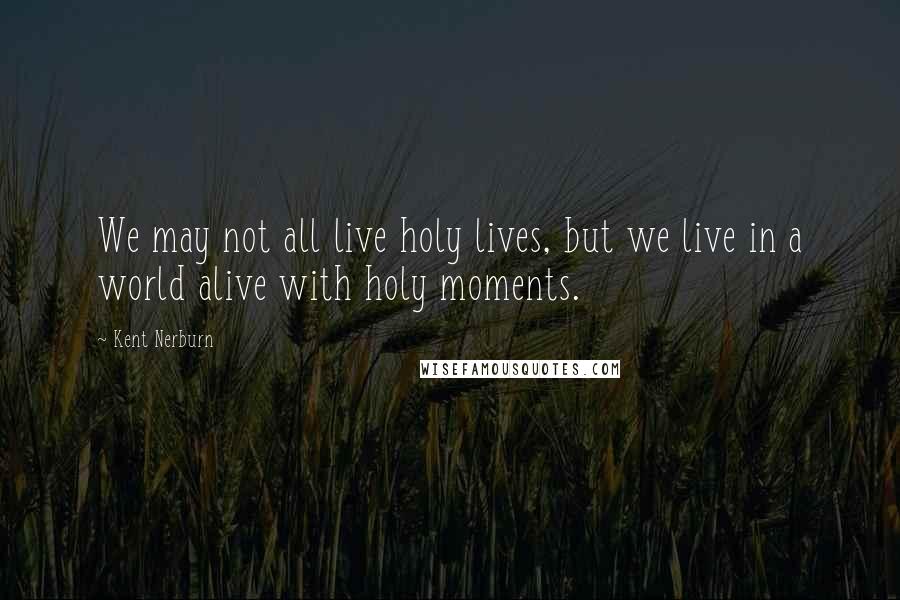Kent Nerburn quotes: We may not all live holy lives, but we live in a world alive with holy moments.