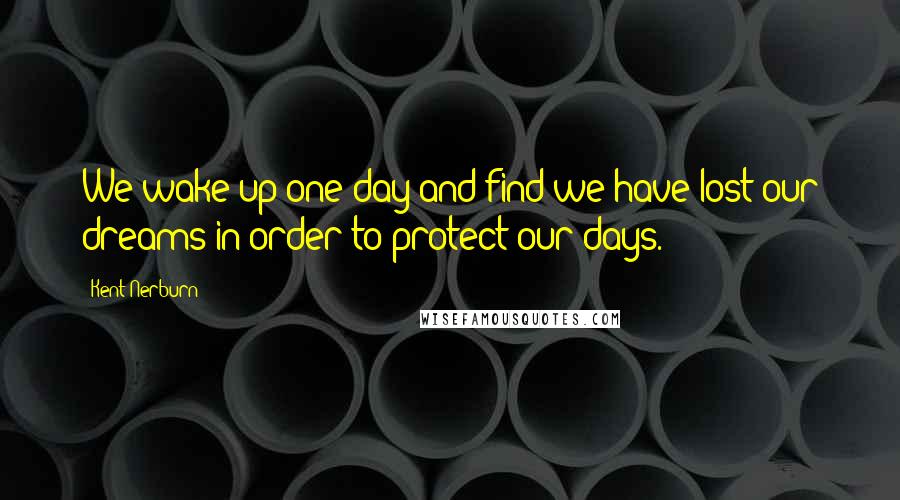 Kent Nerburn quotes: We wake up one day and find we have lost our dreams in order to protect our days.