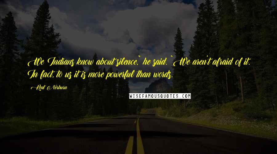 Kent Nerburn quotes: We Indians know about silence," he said. "We aren't afraid of it. In fact, to us it is more powerful than words.