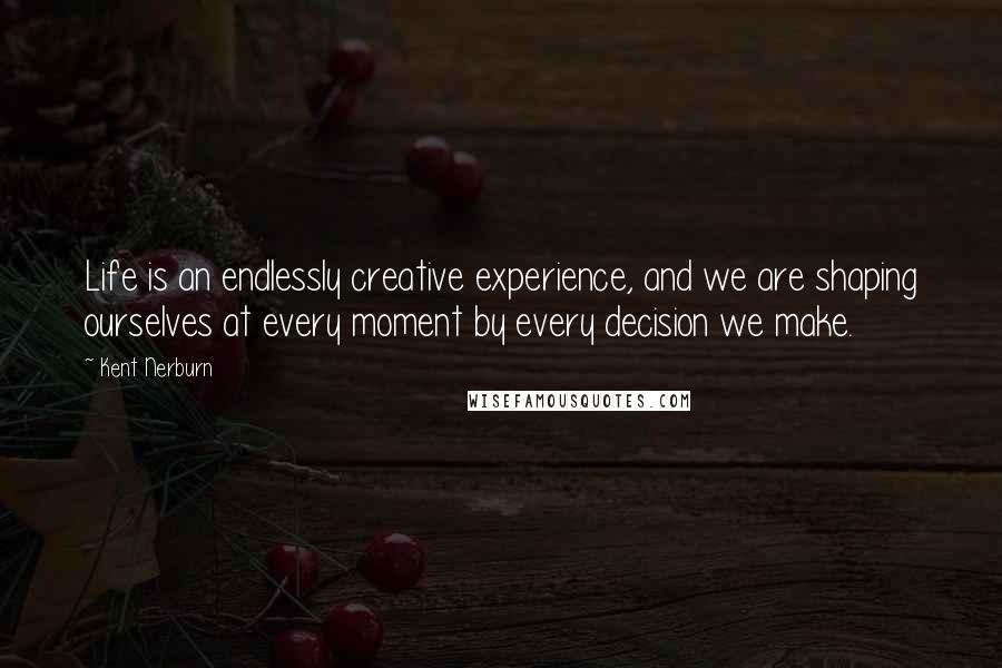 Kent Nerburn quotes: Life is an endlessly creative experience, and we are shaping ourselves at every moment by every decision we make.