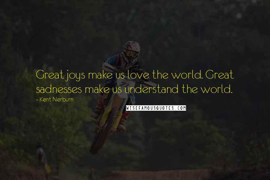 Kent Nerburn quotes: Great joys make us love the world. Great sadnesses make us understand the world.