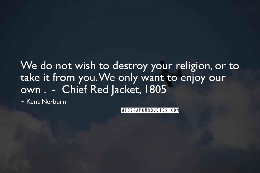 Kent Nerburn quotes: We do not wish to destroy your religion, or to take it from you. We only want to enjoy our own . - Chief Red Jacket, 1805