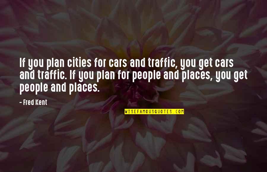 Kent Quotes By Fred Kent: If you plan cities for cars and traffic,