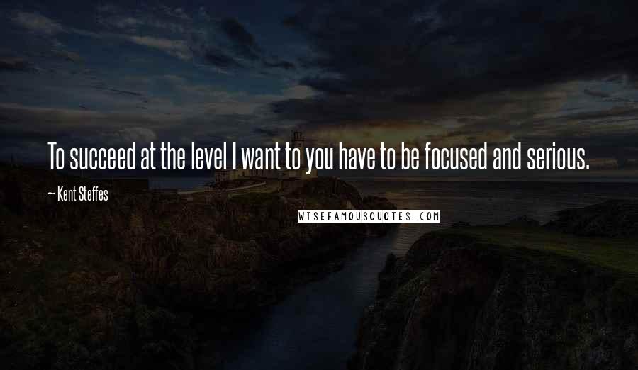 Kent Steffes quotes: To succeed at the level I want to you have to be focused and serious.