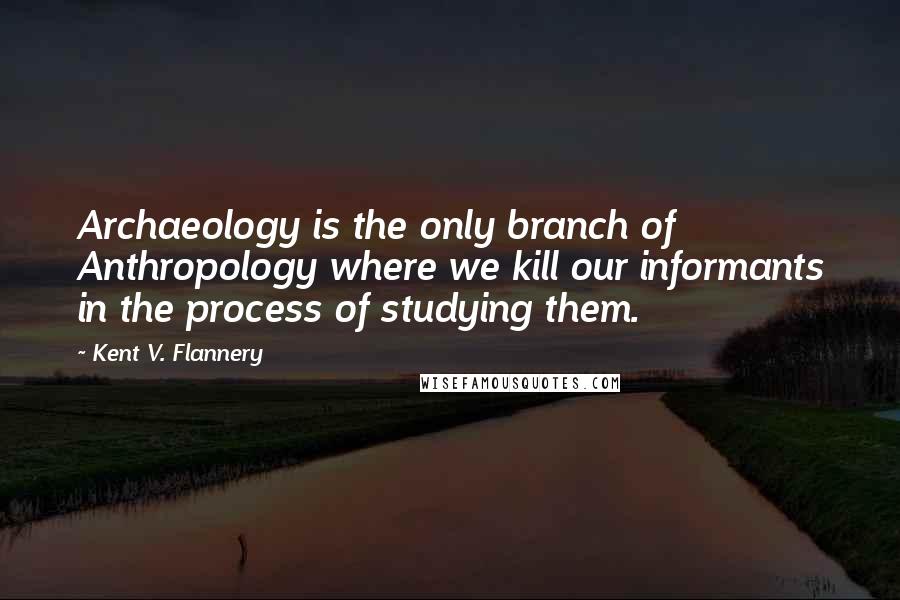 Kent V. Flannery quotes: Archaeology is the only branch of Anthropology where we kill our informants in the process of studying them. Kent V. Flannery quotes: Archaeology is the only branch of Anthropology where we kill our informants in the process of studying them.
